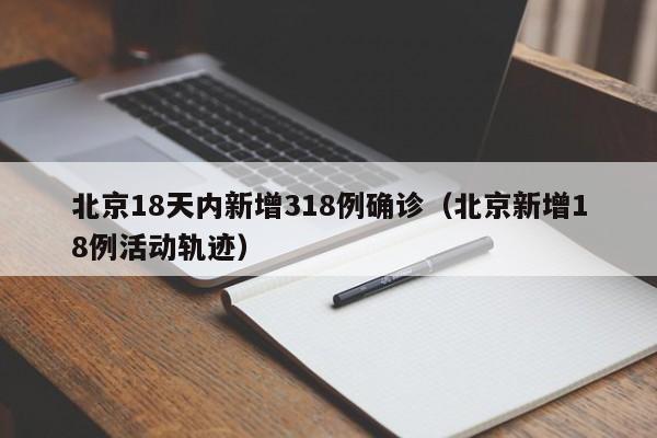 北京18天内新增318例确诊（北京新增18例活动轨迹）