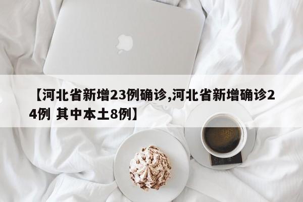 【河北省新增23例确诊,河北省新增确诊24例 其中本土8例】