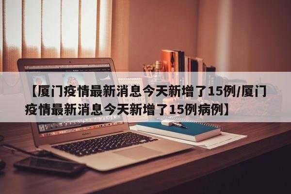【厦门疫情最新消息今天新增了15例/厦门疫情最新消息今天新增了15例病例】