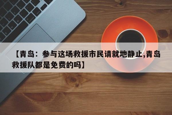 【青岛：参与这场救援市民请就地静止,青岛救援队都是免费的吗】