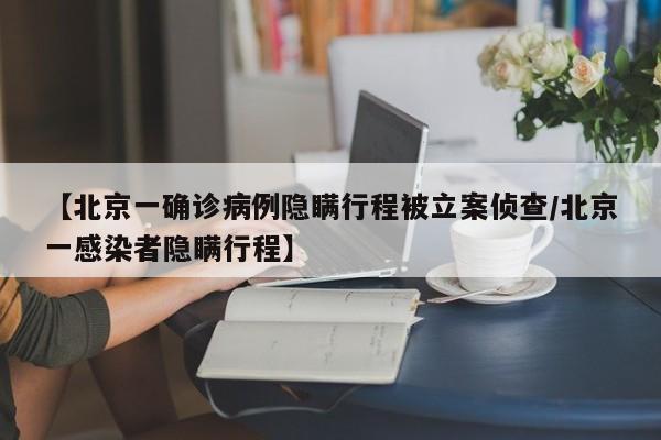 【北京一确诊病例隐瞒行程被立案侦查/北京一感染者隐瞒行程】