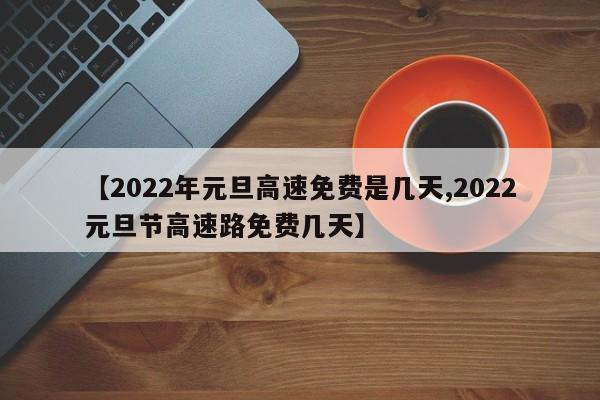 【2022年元旦高速免费是几天,2022元旦节高速路免费几天】