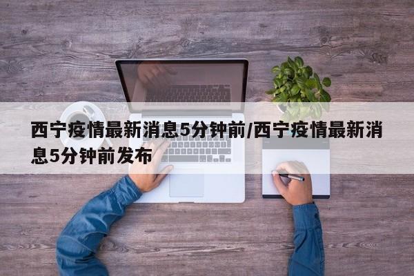 西宁疫情最新消息5分钟前/西宁疫情最新消息5分钟前发布
