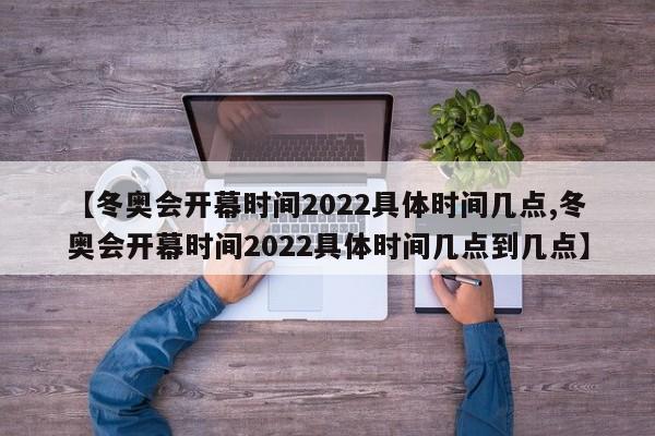 【冬奥会开幕时间2022具体时间几点,冬奥会开幕时间2022具体时间几点到几点】