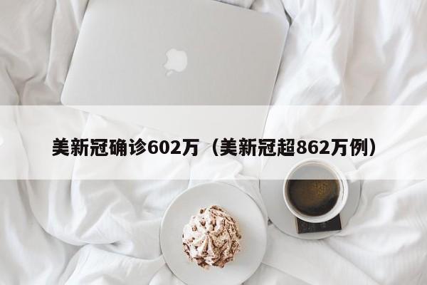 美新冠确诊602万（美新冠超862万例）