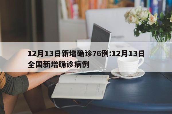 12月13日新增确诊76例:12月13日全国新增确诊病例