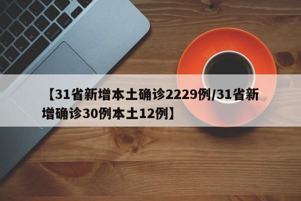 【31省新增本土确诊2229例/31省新增确诊30例本土12例】