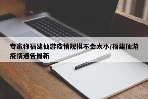 专家称福建仙游疫情规模不会太小/福建仙游疫情通告最新