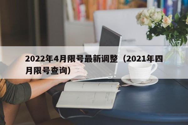 2022年4月限号最新调整（2021年四月限号查询）
