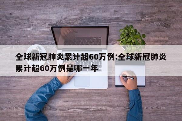全球新冠肺炎累计超60万例:全球新冠肺炎累计超60万例是哪一年