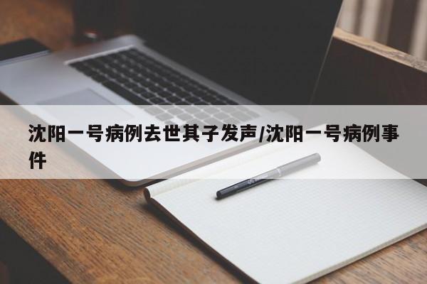 沈阳一号病例去世其子发声/沈阳一号病例事件