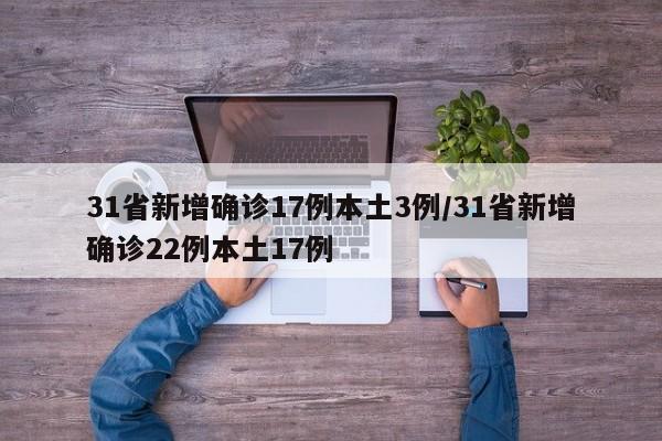 31省新增确诊17例本土3例/31省新增确诊22例本土17例