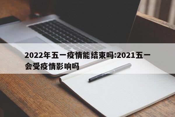 2022年五一疫情能结束吗:2021五一会受疫情影响吗