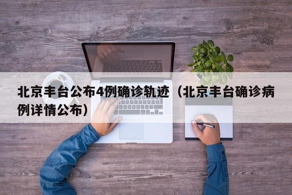 北京丰台公布4例确诊轨迹（北京丰台确诊病例详情公布）