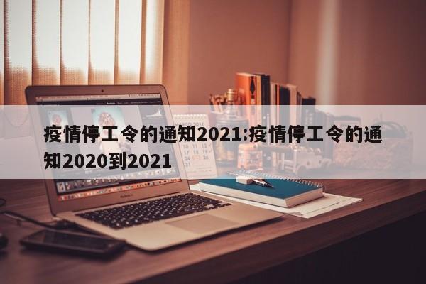 疫情停工令的通知2021:疫情停工令的通知2020到2021