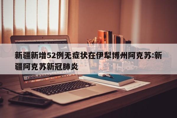 新疆新增52例无症状在伊犁博州阿克苏:新疆阿克苏新冠肺炎