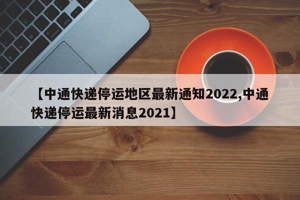 【中通快递停运地区最新通知2022,中通快递停运最新消息2021】