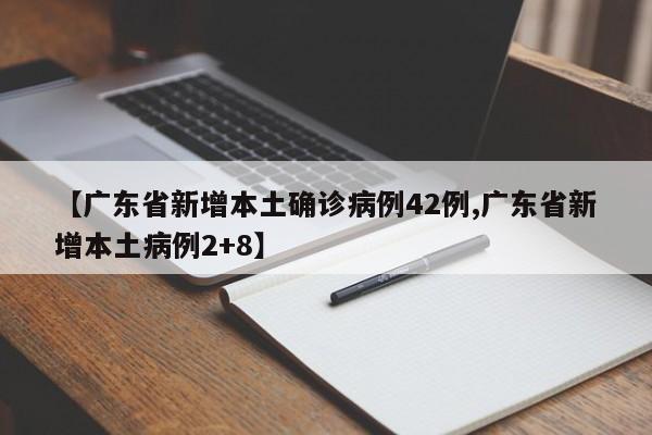 【广东省新增本土确诊病例42例,广东省新增本土病例2+8】