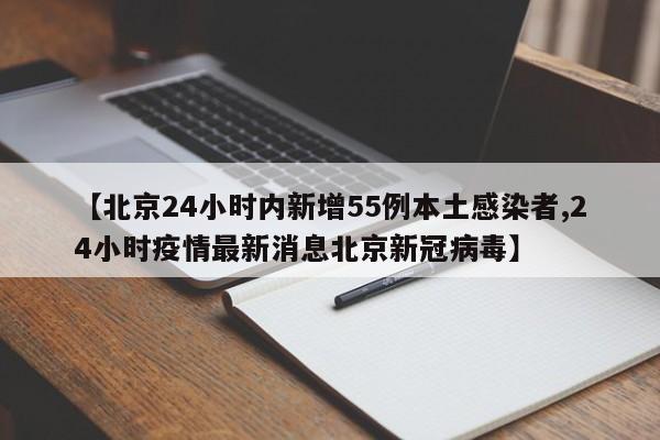 【北京24小时内新增55例本土感染者,24小时疫情最新消息北京新冠病毒】