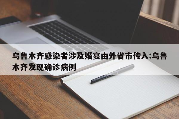 乌鲁木齐感染者涉及婚宴由外省市传入:乌鲁木齐发现确诊病例