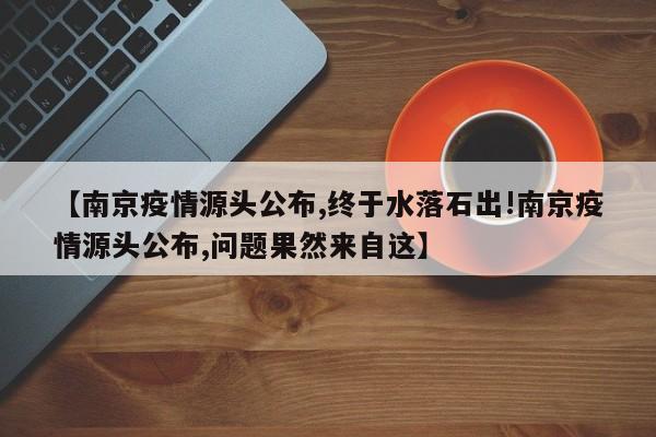 【南京疫情源头公布,终于水落石出!南京疫情源头公布,问题果然来自这】