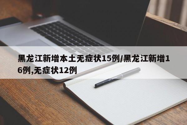 黑龙江新增本土无症状15例/黑龙江新增16例,无症状12例