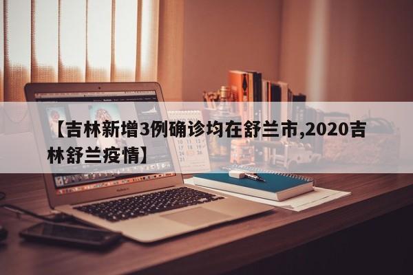 【吉林新增3例确诊均在舒兰市,2020吉林舒兰疫情】