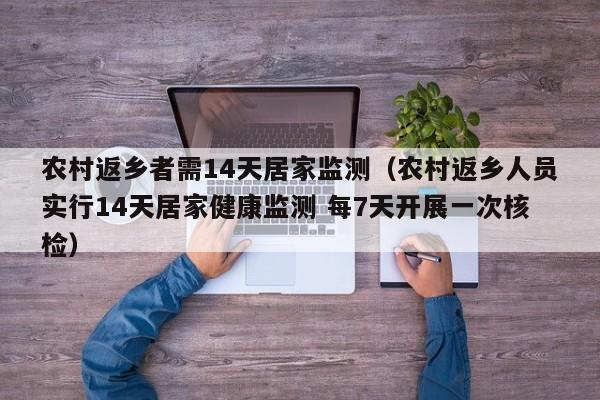农村返乡者需14天居家监测（农村返乡人员实行14天居家健康监测 每7天开展一次核检）