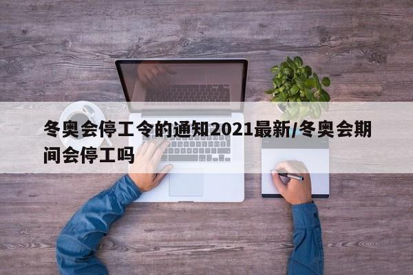 冬奥会停工令的通知2021最新/冬奥会期间会停工吗