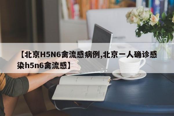 【北京H5N6禽流感病例,北京一人确诊感染h5n6禽流感】