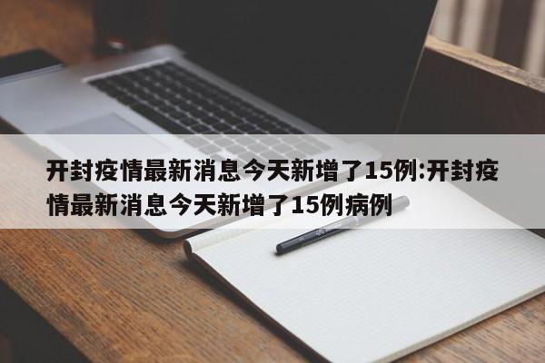 开封疫情最新消息今天新增了15例:开封疫情最新消息今天新增了15例病例