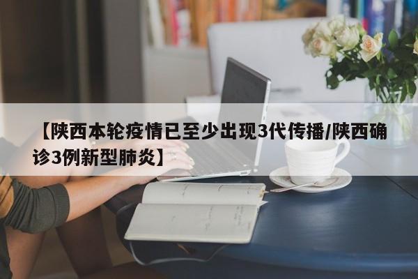 【陕西本轮疫情已至少出现3代传播/陕西确诊3例新型肺炎】