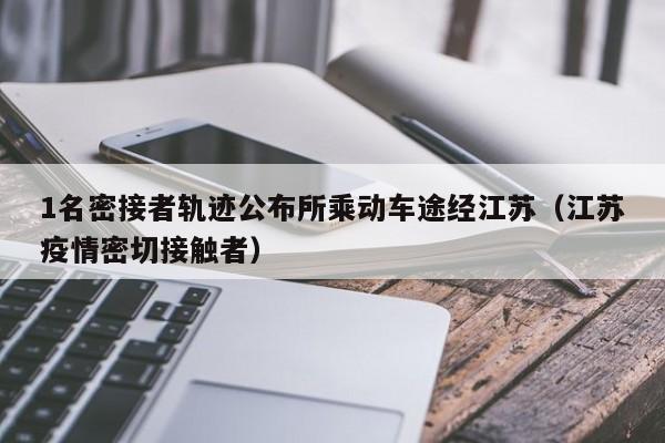 1名密接者轨迹公布所乘动车途经江苏（江苏疫情密切接触者）