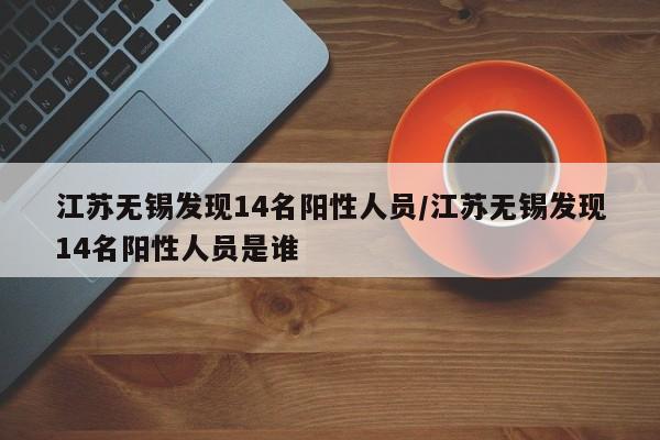 江苏无锡发现14名阳性人员/江苏无锡发现14名阳性人员是谁