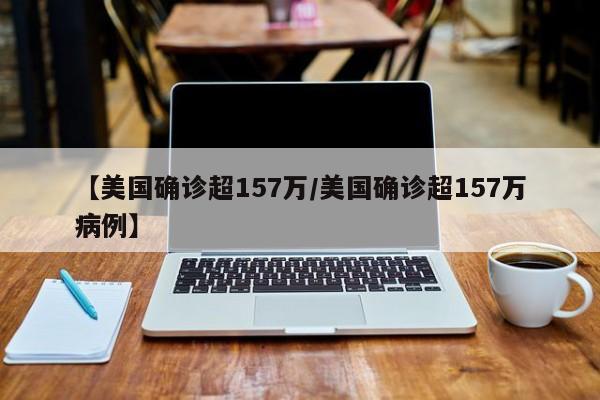 【美国确诊超157万/美国确诊超157万病例】