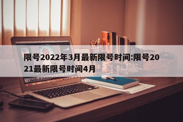 限号2022年3月最新限号时间:限号2021最新限号时间4月