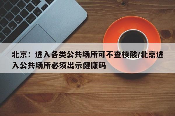 北京：进入各类公共场所可不查核酸/北京进入公共场所必须出示健康码