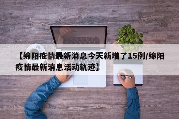 【绵阳疫情最新消息今天新增了15例/绵阳疫情最新消息活动轨迹】