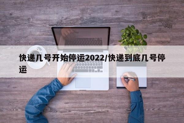 快递几号开始停运2022/快递到底几号停运