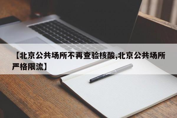 【北京公共场所不再查验核酸,北京公共场所严格限流】