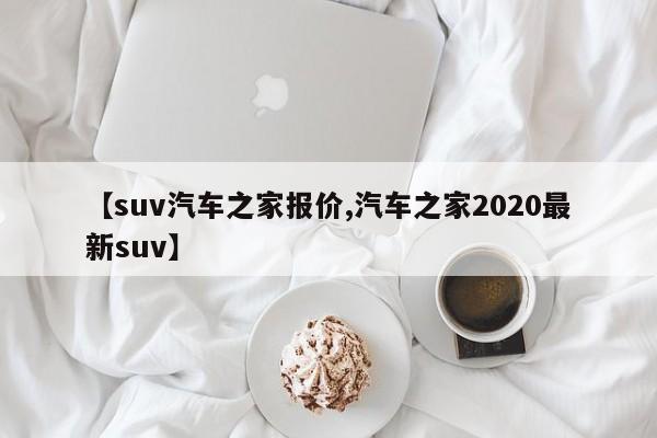 【suv汽车之家报价,汽车之家2020最新suv】