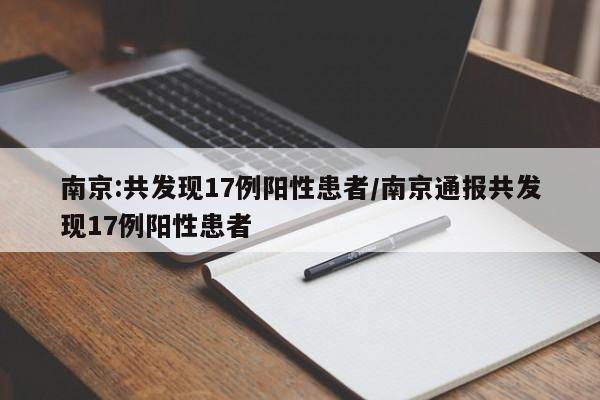 南京:共发现17例阳性患者/南京通报共发现17例阳性患者
