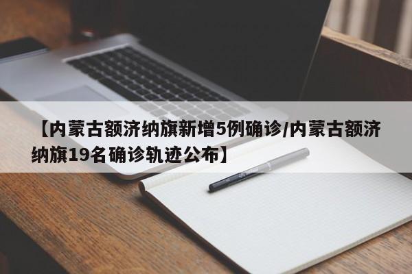 【内蒙古额济纳旗新增5例确诊/内蒙古额济纳旗19名确诊轨迹公布】