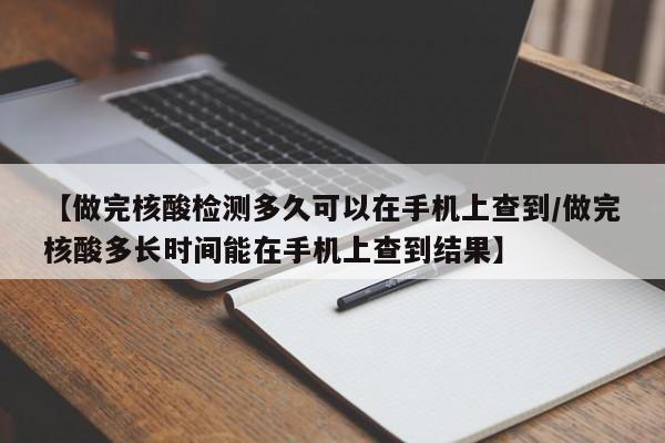 【做完核酸检测多久可以在手机上查到/做完核酸多长时间能在手机上查到结果】