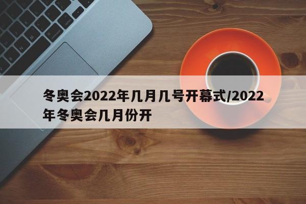 冬奥会2022年几月几号开幕式/2022年冬奥会几月份开