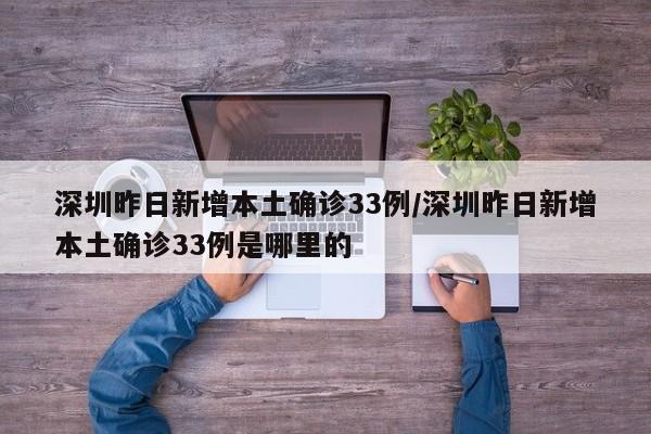 深圳昨日新增本土确诊33例/深圳昨日新增本土确诊33例是哪里的
