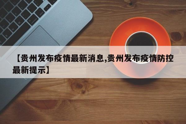 【贵州发布疫情最新消息,贵州发布疫情防控最新提示】