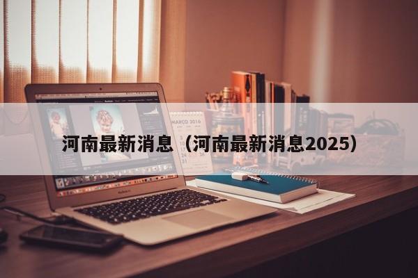 河南最新消息（河南最新消息2025）