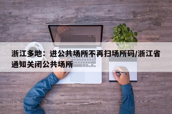 浙江多地：进公共场所不再扫场所码/浙江省通知关闭公共场所