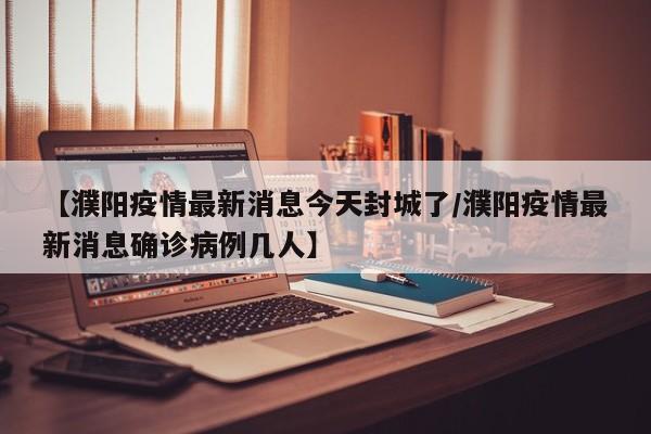 【濮阳疫情最新消息今天封城了/濮阳疫情最新消息确诊病例几人】